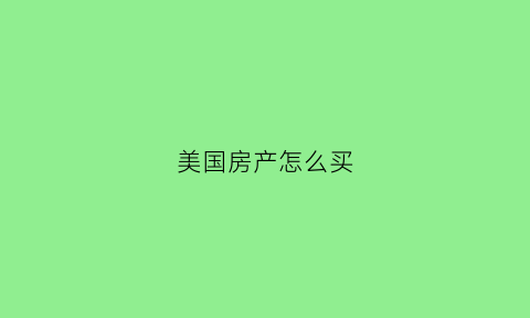 美国房产怎么买(美国房产怎么买最划算)
