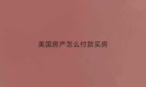 美国房产怎么付款买房(美国买房子需要付哪些费用)