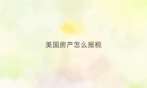美国房产怎么报税(美国房产报税在哪办理)