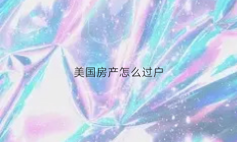 美国房产怎么过户(房主在美国所属房子如何过户)