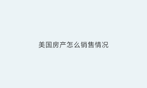美国房产怎么销售情况(美国房产商)