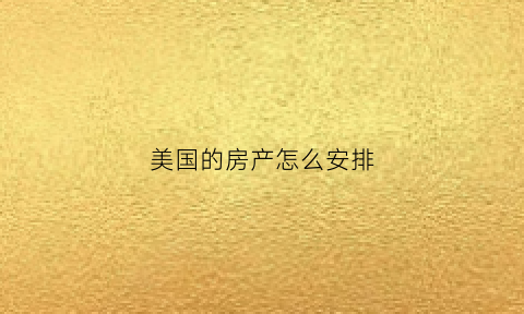 美国的房产怎么安排(美国的房产权)