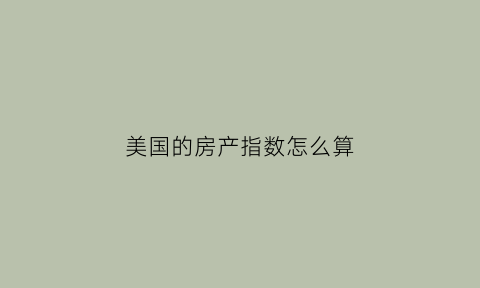 美国的房产指数怎么算(美国房产指数etf)