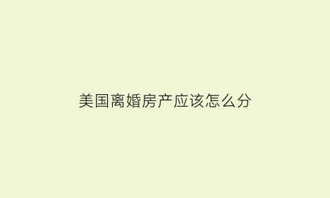 美国离婚房产应该怎么分(美国离婚房产应该怎么分配)
