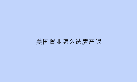 美国置业怎么选房产呢(美国哪里房产值得投资)
