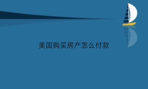 美国购买房产怎么付款(美国购买房产怎么付款的)
