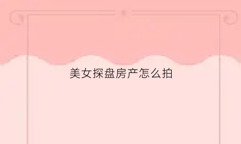 美女探盘房产怎么拍