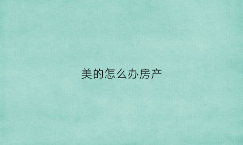 美的怎么办房产(美的房产电话号码)