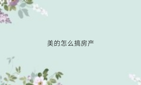 美的怎么搞房产(美的卖房)