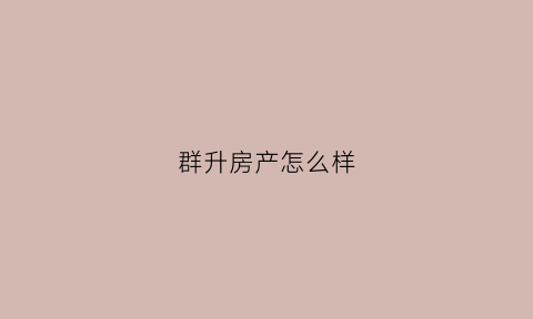 群升房产怎么样(群升置业有限公司老板)