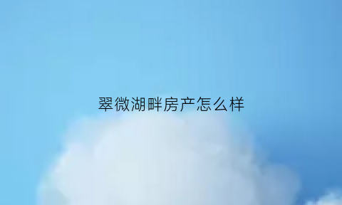 翠微湖畔房产怎么样(翠微小区属于哪个区)