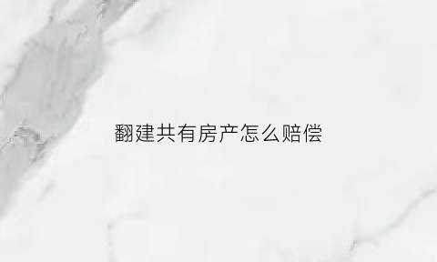 翻建共有房产怎么赔偿(翻建共有房产怎么赔偿房东)