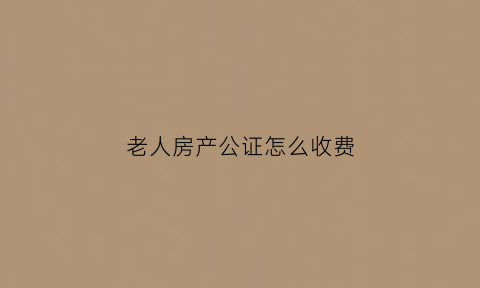 老人房产公证怎么收费(老人的房子公证了就可以直接卖了吗)