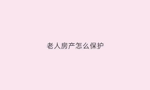 老人房产怎么保护(老人的房子如何留给子女最省钱)