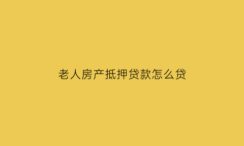 老人房产抵押贷款怎么贷(老人房产抵押贷款怎么贷最划算)