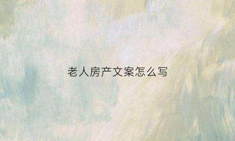 老人房产文案怎么写(老人房产处置声明模板)