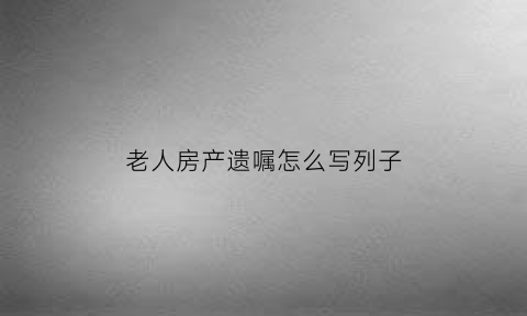 老人房产遗嘱怎么写列子(2018年最新的老人房产遗嘱范本)