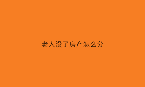 老人没了房产怎么分(老人没了房产怎么分户)