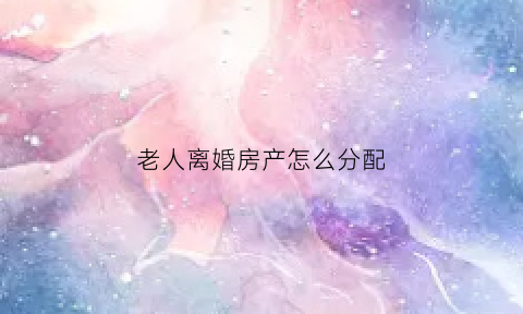 老人离婚房产怎么分配(老人离婚后遗产继承)
