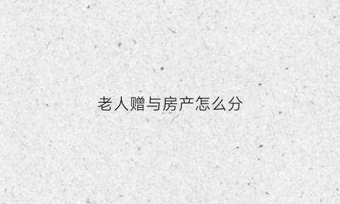 老人赠与房产怎么分(老人房屋赠与)