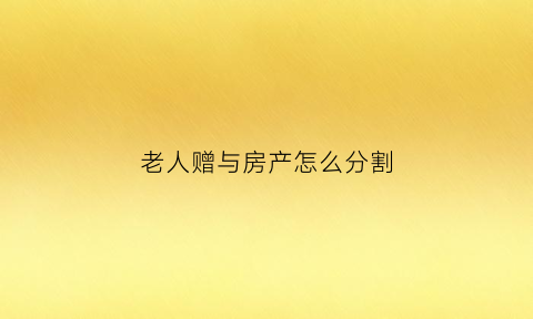 老人赠与房产怎么分割(老人赠与房产怎么分割比较合理)