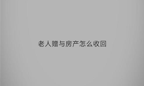 老人赠与房产怎么收回(老人房屋赠与)