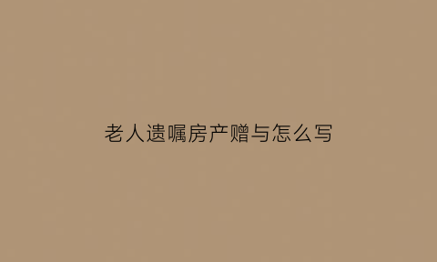 老人遗嘱房产赠与怎么写(老人房屋赠与遗嘱范本)