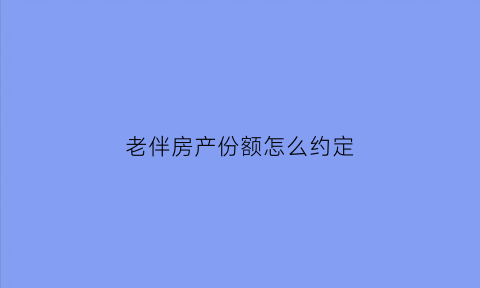 老伴房产份额怎么约定(老伴继承过世老伴的一半房产买卖费用)