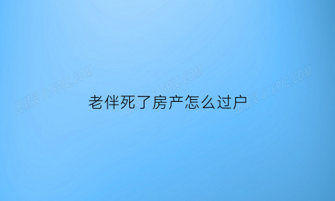 老伴死了房产怎么过户(老伴过世房子如何过户)