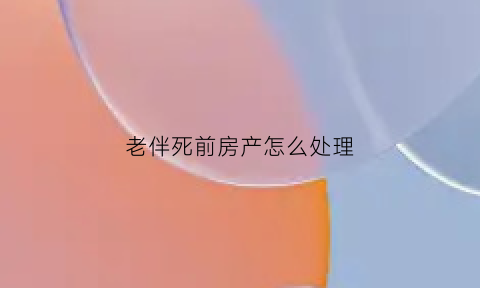 老伴死前房产怎么处理(老伴死了房子能过户给夫人名下吗)