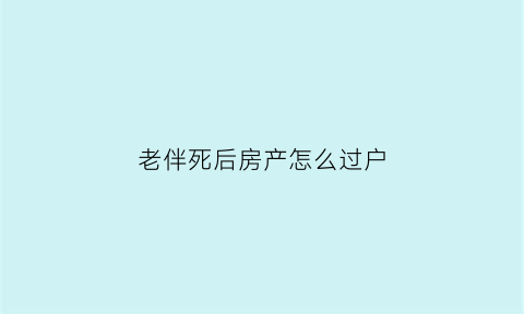 老伴死后房产怎么过户(老伴过世房产过户)