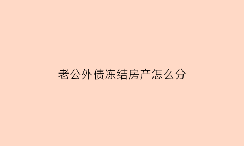 老公外债冻结房产怎么分(老公资产冻结老婆连带吗)