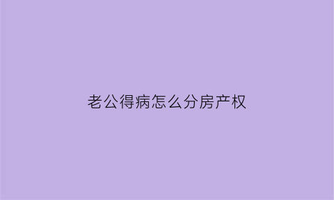 老公得病怎么分房产权