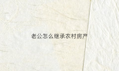 老公怎么继承农村房产(老公的房子继承人是谁)