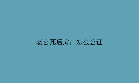 老公死后房产怎么公证