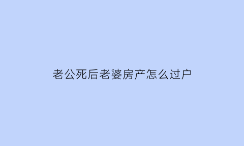 老公死后老婆房产怎么过户(老公过世房子过户给老婆手续流程)