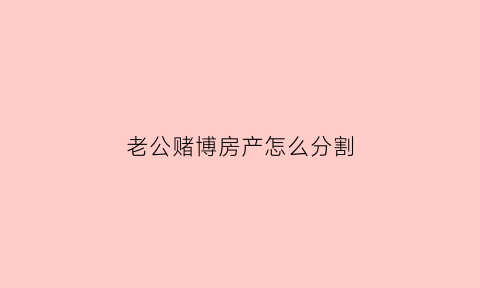 老公赌博房产怎么分割(老公赌博把房子输了该怎么办)