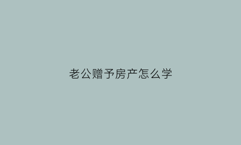 老公赠予房产怎么学(老公把房子赠与妻子还算夫妻共同财产吗)