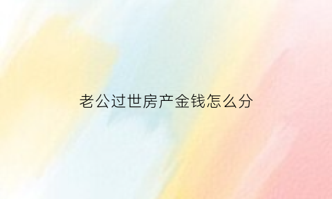 老公过世房产金钱怎么分