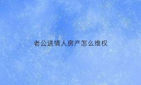 老公送情人房产怎么维权