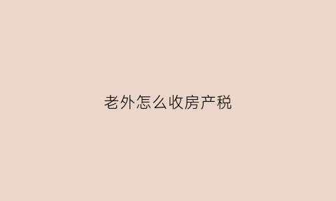 老外怎么收房产税(外国人中国买房房产税)