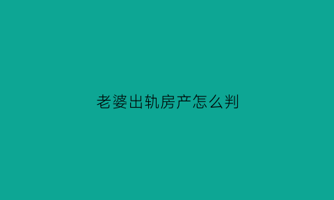 老婆出轨房产怎么判(老婆出轨了财产和孩子怎样处理)