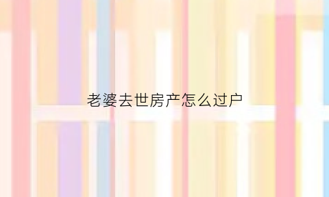 老婆去世房产怎么过户(老婆过世房子怎么继承)
