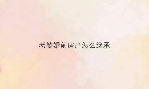老婆婚前房产怎么继承(老婆婚前的房子我有权住么)