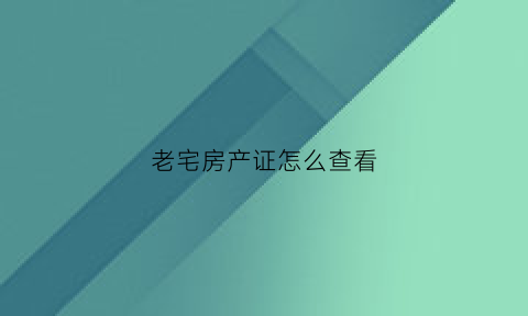 老宅房产证怎么查看(怎么查老房子的房屋产权)