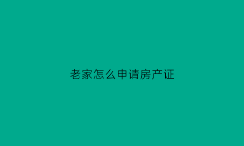 老家怎么申请房产证(老家怎么办房产证)