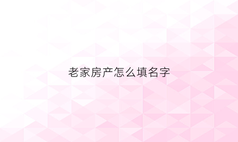 老家房产怎么填名字(老家房子写的我的名字想买房有问题吗)
