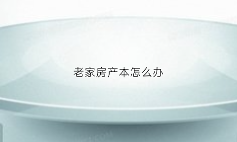 老家房产本怎么办(老家房产证办理流程)