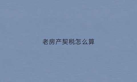 老房产契税怎么算(老契税政策)