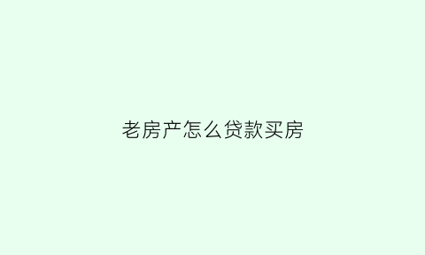 老房产怎么贷款买房(用老房子贷款买新房能贷多少钱)